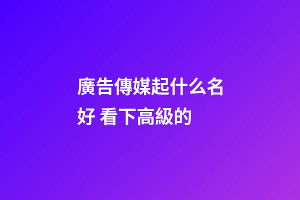 廣告傳媒起什么名好 看下高級的-第1張-公司起名-玄機派